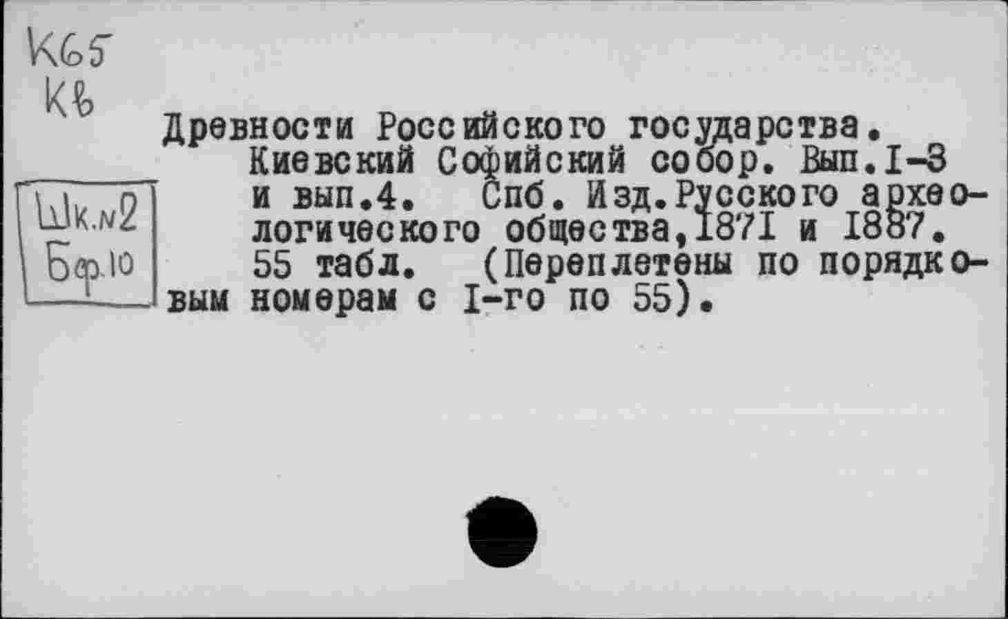 ﻿KGS'
K?>
Ык.«2
Бер и
Древности Российского государства.
Киевский Софийский собор. Вып.1-3 и вып.4. Спб. Изд.Русского археологического общества, 1871 и 1887.
55 табл. (Переплетены по порядковым номерам с 1-го по 55).